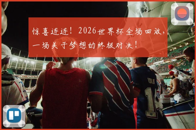 惊喜连连!2026世界杯全场回放,一场关于梦想的终极对决!