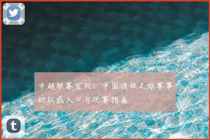 中超联赛官网:中国顶级足球赛事的权威入口与观赛指南