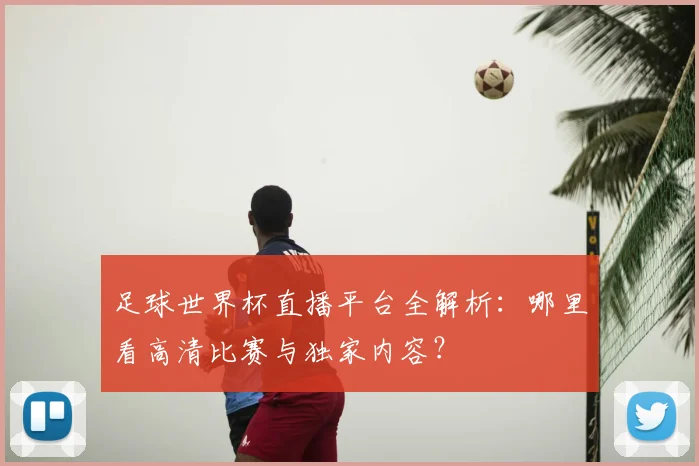 足球世界杯直播平台全解析：哪里看高清比赛与独家内容？