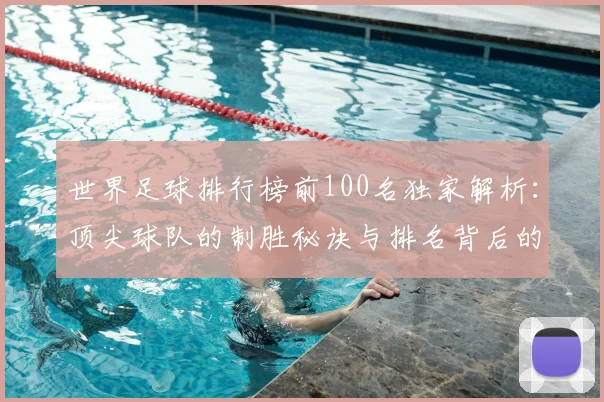世界足球排行榜前100名独家解析:顶尖球队的制胜秘诀与排名背后的故事