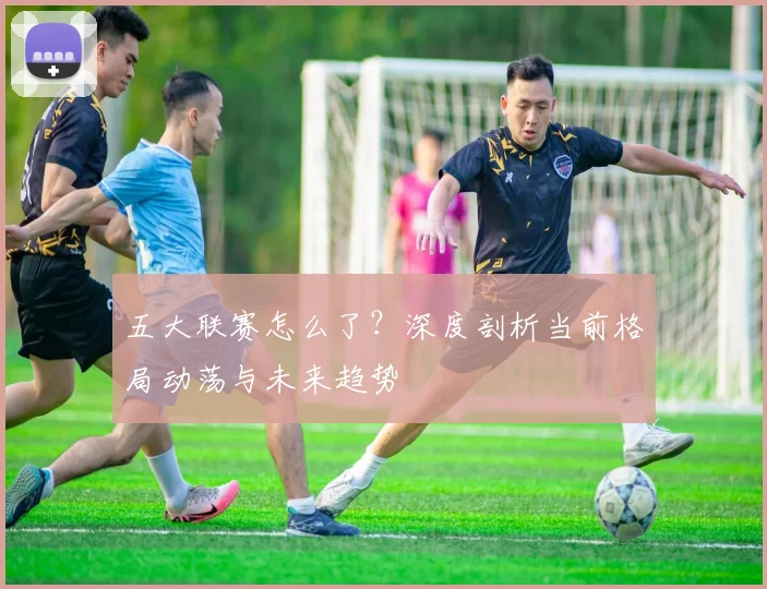 五大联赛怎么了?深度剖析当前格局动荡与未来趋势