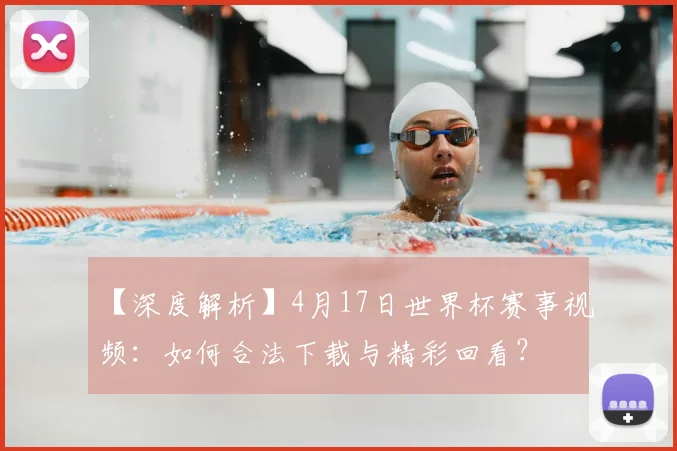 【深度解析】4月17日世界杯赛事视频:如何合法下载与精彩回看?