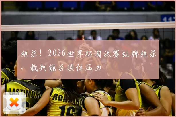 绝杀!2026世界杯淘汰赛红牌绝杀,裁判能否顶住压力
