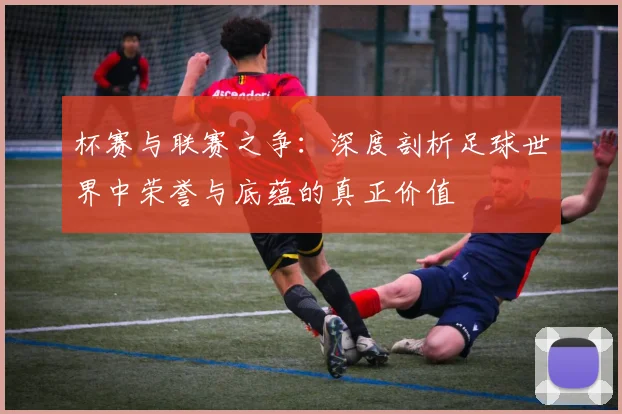 杯赛与联赛之争:深度剖析足球世界中荣誉与底蕴的真正价值