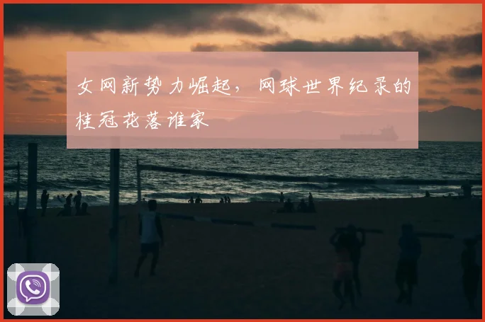 女网新势力崛起,网球世界纪录的桂冠花落谁家