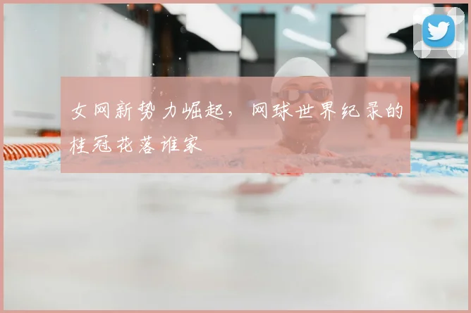 女网新势力崛起，网球世界纪录的桂冠花落谁家