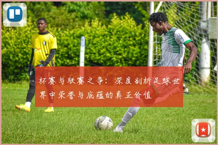 杯赛与联赛之争:深度剖析足球世界中荣誉与底蕴的真正价值