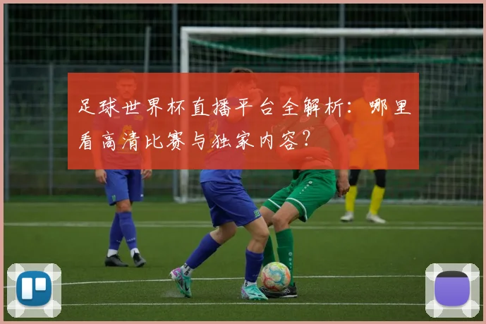 足球世界杯直播平台全解析:哪里看高清比赛与独家内容?