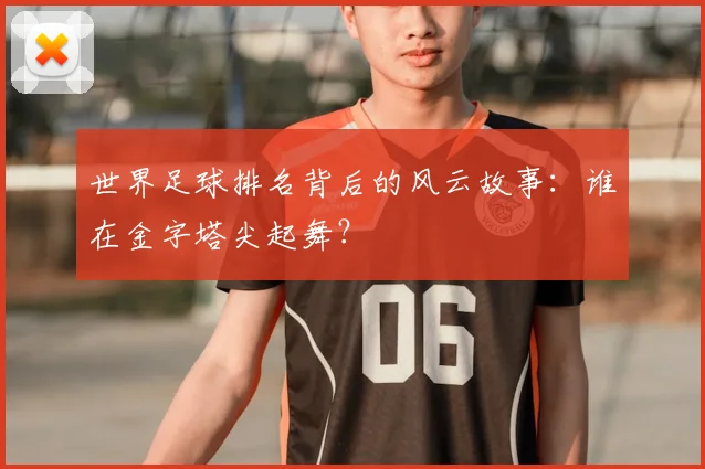 世界足球排名背后的风云故事：谁在金字塔尖起舞？