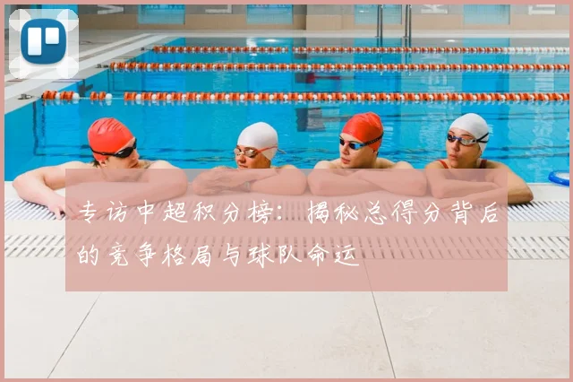 专访中超积分榜:揭秘总得分背后的竞争格局与球队命运