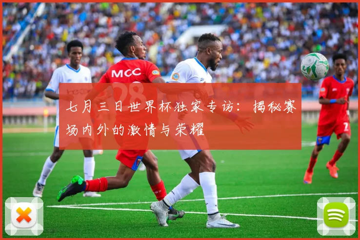 七月三日世界杯独家专访:揭秘赛场内外的激情与荣耀