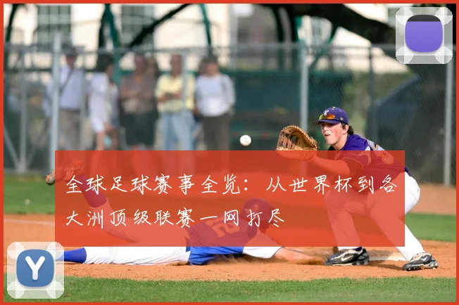 全球足球赛事全览:从世界杯到各大洲顶级联赛一网打尽
