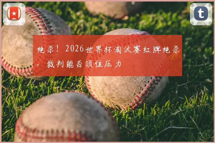 绝杀！2026世界杯淘汰赛红牌绝杀，裁判能否顶住压力