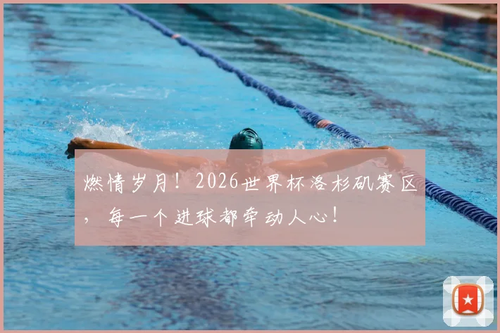 燃情岁月!2026世界杯洛杉矶赛区,每一个进球都牵动人心!