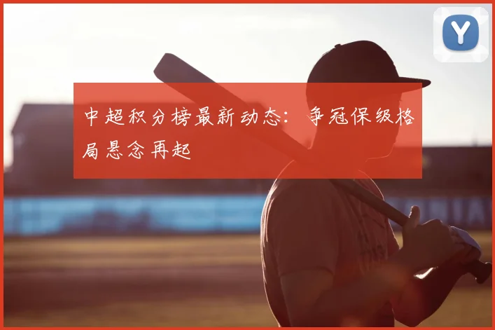 中超积分榜最新动态：争冠保级格局悬念再起