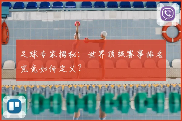 足球专家揭秘:世界顶级赛事排名究竟如何定义?
