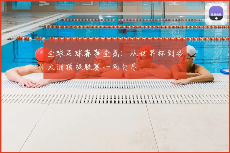 全球足球赛事全览：从世界杯到各大洲顶级联赛一网打尽