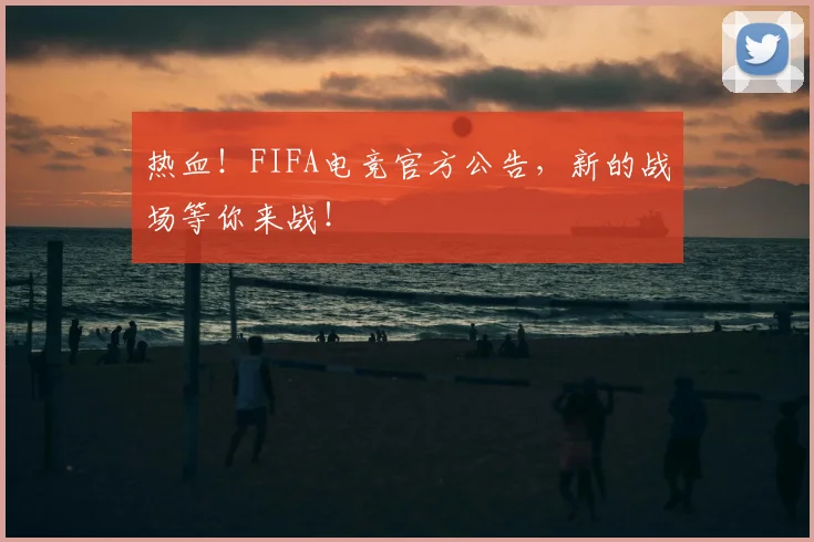 热血!FIFA电竞官方公告,新的战场等你来战!